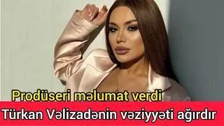 Türkan Velizadenin veziyyeti ağırdır