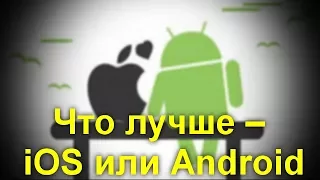 Что лучше – iOS или Android . Как точно сделать выбор.