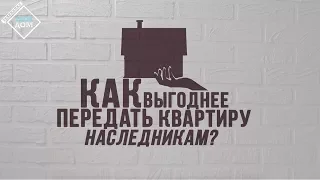 Как выгоднее передать квартиру наследникам?