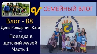 День Рождения Кэти Часть 1 Поездка в детский музей Влог 88 Будни многодетной семьи Савченко