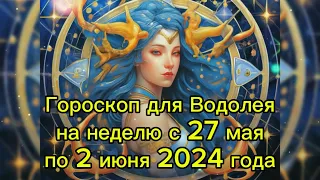 Гороскоп для Водолея на неделю с 27 мая по 2 июня 2024