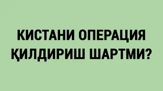 Кистани операция қилдириш шартми?