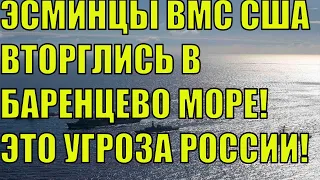 СРОЧНО!!! ЗАЧЕМ ЭСМИНЦЫ ВМС США И БРИТАНИИ ВТОРГЛИСЬ В БАРЕНЦЕВО МОРЕ? РОССИЯ ОБЕСПОКОЕНА И СЛЕДИТ!!