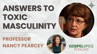 Answers to Toxic Masculinity | with Prof. Nancy Pearcey | Gospel Spice Podcast