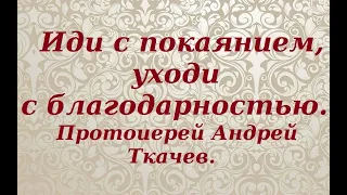 Иди с покаянием, уходи с благодарностью. Протоиерей Андрей Ткачев.