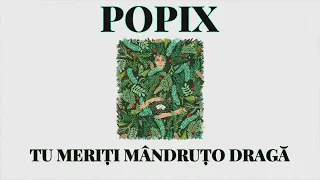 Popix - Tu Meriți Mândruțo Dragă (feat. Laura & Alex de la Orăștie)