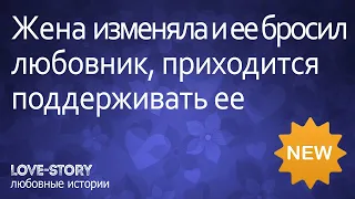 История измены | Жена изменяла, и ее бросил любовник, приходится поддерживать ее