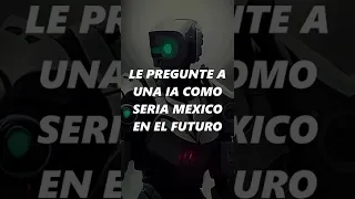 Le pregunte a una IA como seria México en el futuro.