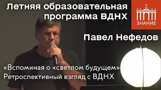 Павел Нефёдов | Вспоминая о «светлом будущем». Ретроспективный взгляд с ВДНХ | Знание.ВДНХ