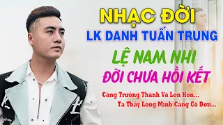 LK LỆ NAM NHI - ĐỜI CHƯA HỒI KẾT - Danh Tuấn Trung | Càng Trưởng Thành Và Lớn Hơn Ta Thấy Lòng...