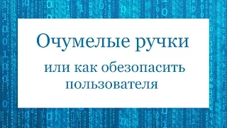 Очумелые ручки или как обезопасить пользователя