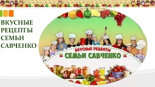 ВКУСНЫЕ РЕЦЕПТЫ СЕМЬИ САВЧЕНКО - ДОБРО ПОЖАЛОВАТЬ на кухню многодетной семьи