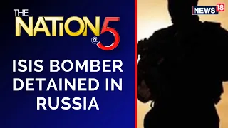 India Russia News | NationAt5 | India Asks Russian Govt To Share Intel On Nabbed ISIS Bomber |News18