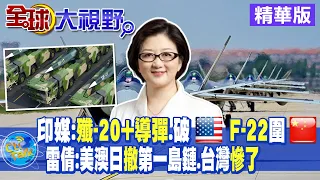 印媒:殲-20+東風導彈破美國F-22圍陸｜雷倩:美澳日撤第一島鏈.台灣慘了【全球大視野 】20221007 精華版@Global_Vision