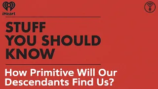 How Primitive Will Our Descendants Find Us? | STUFF YOU SHOULD KNOW