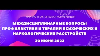 Междисциплинарные вопросы профилактики и терапии психических и наркологических расстройств. 30.06.22