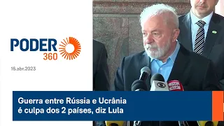 Guerra entre Rússia e Ucrânia é culpa dos 2 países, diz Lula