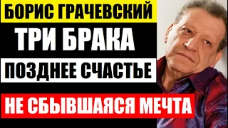 Три брака и поздний ребёнок Бориса Грачевского! Мечта, которой не было дано осуществиться...