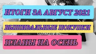 ИТОГИ ЗА АВГУСТ 2021. Вышивальные покупки/планы на осень. Вышивка крестиком