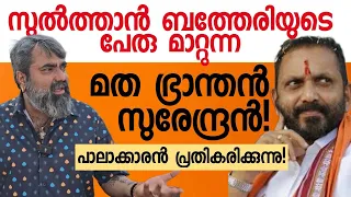 സുൽത്താൻ ബത്തേരിയുടെ പേരു മാറ്റുന്ന മത ഭ്രാന്തൻ സുരേന്ദ്രൻ ! പാലാക്കാരൻ പ്രതികരിക്കുന്നു |KSurendran