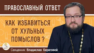 КАК ИЗБАВИТЬСЯ ОТ ХУЛЬНЫХ ПОМЫСЛОВ ?  Священник Владислав Береговой