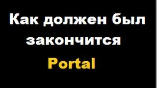 Как должен был закончится Portal (Ru)