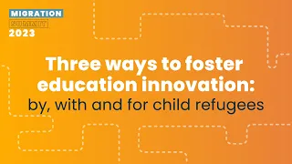 Three ways to foster education innovation: by, with and for child refugees - Migration Summit 2023