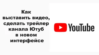 Как выставить видео, сделать трейлер канала Ютуб в новом интерфейсе