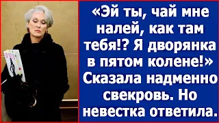 "Эй ты, чай мне налей, как там тебя!? Я дворянка в пятом колене." Сказала надменно свекровь.