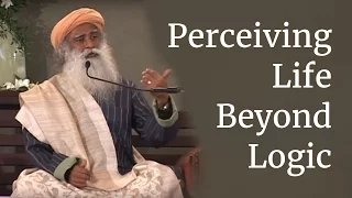 Sadhguru on Perceiving Life Beyond Logic