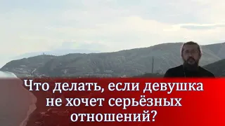 Что делать, если девушка не хочет серьёзных отношений? Священник Игорь Сильченков