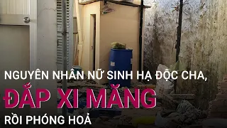 Nữ sinh 21 tuổi đầu độc cha rồi phi tang tiết lộ lý do ra tay tàn nhẫn | VTC Now