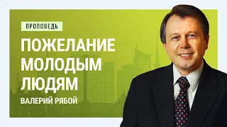 Пожелание молодым людям. Валерий Рябой | Проповеди