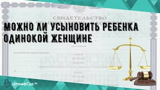 Можно ли усыновить ребенка одинокой женщине