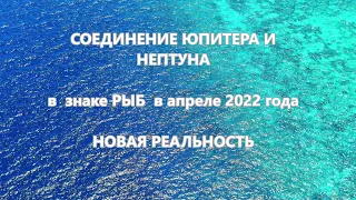 Соединение  ЮПИТЕРА И НЕПТУНА 12 апреля 2022  Новая реальность