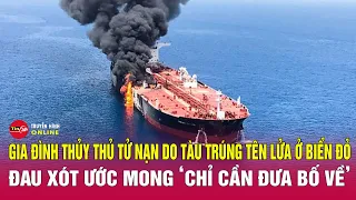 Vụ thuỷ thủ Việt tử nạn do tàu trúng tên lửa ở Biển Đỏ: “Con không cần gì cả, chỉ cần đưa bố về nhà”