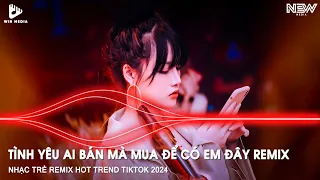 Cần Không Có Có Không Cần Remix TikTok - Tình Yêu Ai Bán Mà Mua Để Có Em Đây ? Nhạc Hot TikTok Remix