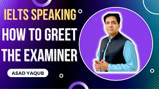 IELTS SPEAKING: HOW TO GREET THE EXAMINER BY ASAD YAQUB