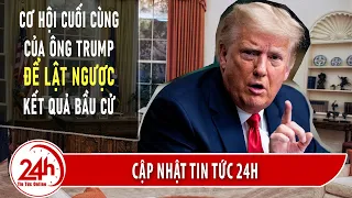 Cập Nhật Tình hình Bầu cử Tổng Thống Mỹ 6/12 Cơ hội cuối cùng của Ông Trump lật ngược kết quả bầu cử