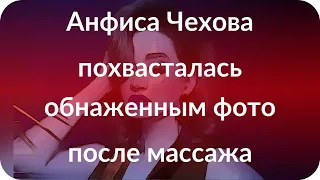 Анфиса Чехова похвасталась обнаженным фото после массажа