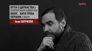 "Путін з дитинства у петербурзьких підворіттях виніс — бити треба першим. І тікати" - Іван Патриляк