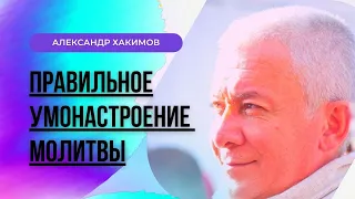 Правильное умонастроение молитвы. Александр Хакимов