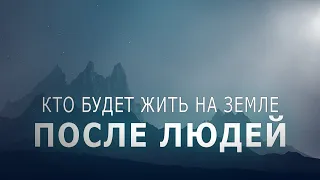 КТО БУДЕТ ЖИТЬ НА ЗЕМЛЕ ПОСЛЕ ЛЮДЕЙ?