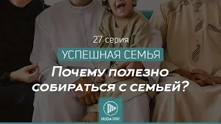 Почему полезно собираться с семьей? | Успешная семья 27 серия