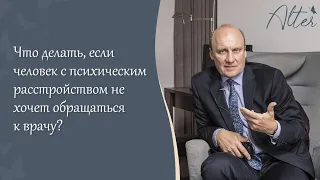 Что делать, если человек с психическим расстройством не хочет обращаться к врачу?