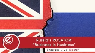 Russia's ROSATOM: "Business is business" | Energy Live News