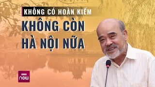 Giáo sư Đặng Hùng Võ: Hoàn Kiếm là 36 phố phường, không còn Hoàn Kiếm không còn Hà Nội nữa| VTC Now