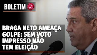 Boletim 247 - Braga Neto ameaça golpe: sem voto impresso não tem eleição