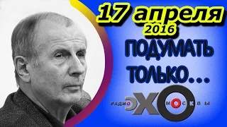 Михаил Веллер | Подумать только... | радио Эхо Москвы | 17 апреля 2016