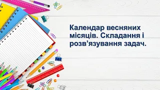 Календар весняних місяців. Складання і розв’язування задач. 2 клас